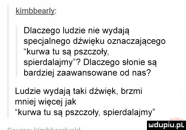 kimbbearly dlaczego ludzie nie wydają specjalnego dźwięku oznaczającego kun va tu są pszczoły spierdalajmy dlaczego słonie są bardziej zaawansowane od nas ludzie wydają taki dźwięk brzmi mniej więcej jak kun va tu są pszczoły spierdalajmy ludu iu. l