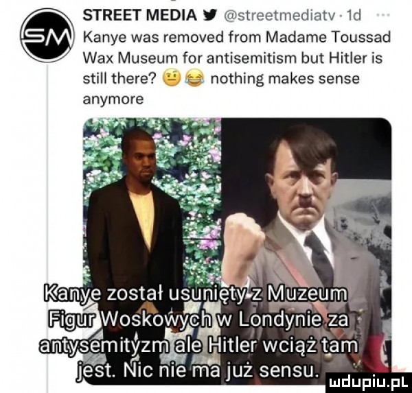 street media stroetmediatv  d kance was removed from madame toussad wax muzeum for antisemitism but hitler is stall thebe. nothing manes senie anymore