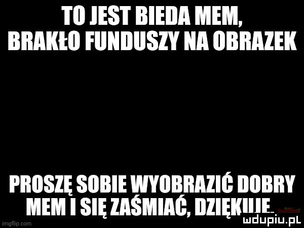 i ii ihs i bienia mem. biiakeii funduszy ica obrazek piiiisie sobie wyiibimziś iiiibiiy mem i sie zaśmiaś ilzięikiill mduplu pl