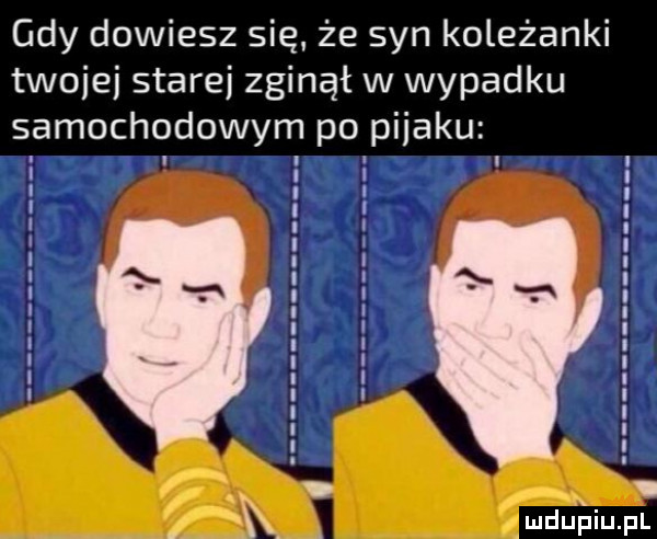 gdy dowiesz się że syn koleżanki twoimi starej zginął w wypadku samochodowym po pniaku