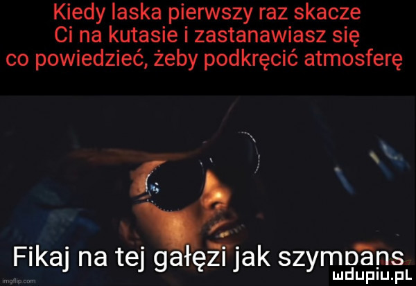 kiedy laska pierwszy raz skacze ci na kutasie i zastanawiasz się co powiedzieć żeby podkręcić atmosferę   fikaj na tej gałęzi jak szyrrgjnra auirllsfl