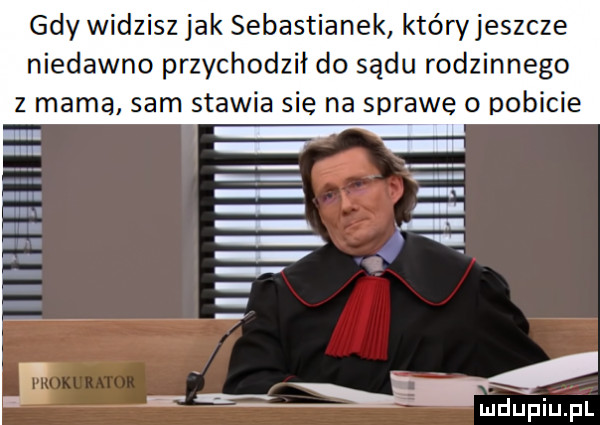 gdy widzisz jak sebastianek któryjeszcze niedawno przychodził do sądu rodzinnego z mama sam stawia się na sprawę o pobicie u i ń