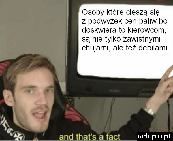 osoby które cieszą się z podwyzek cen paliw bo doskwiera to kierowcom są nie tylko zawistnymi chujami ale też debilami