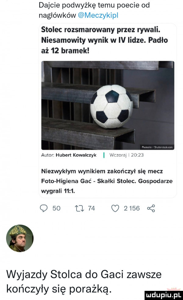 dajcie podwyżkę temu poecie od nagłówków sielec rozsmarowany przez rywali. niesamowity wynik w iv lidze. padło aż    bramek autorhuhen kowalczyk wr omu    niezwykłym wynikiem zakończy się mecz foto higiena gać skałki stolon. gospodarze wygrali     . q    u         wyjazdy stolca do gaci zawsze kończyły snę porajką