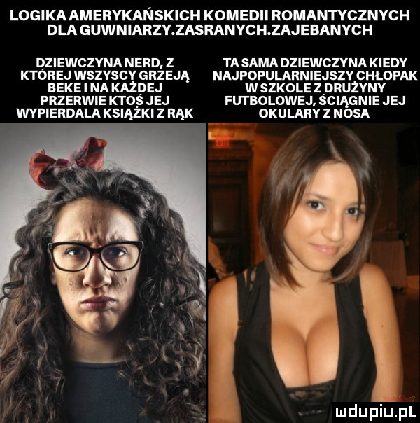 logi ka am erykanskich komedii romantycznych dla gówniarzy zasranych zajebanych dziewczyna nerd z tasaka dziewczyna kiedv której wszvscv grzeją najpopularniejszv chłopak berei na każdej wszkolez drużvuv przerwie ktoś jej futbolowej ściągnie jej wypierdala książki z rąk okularvz nosa