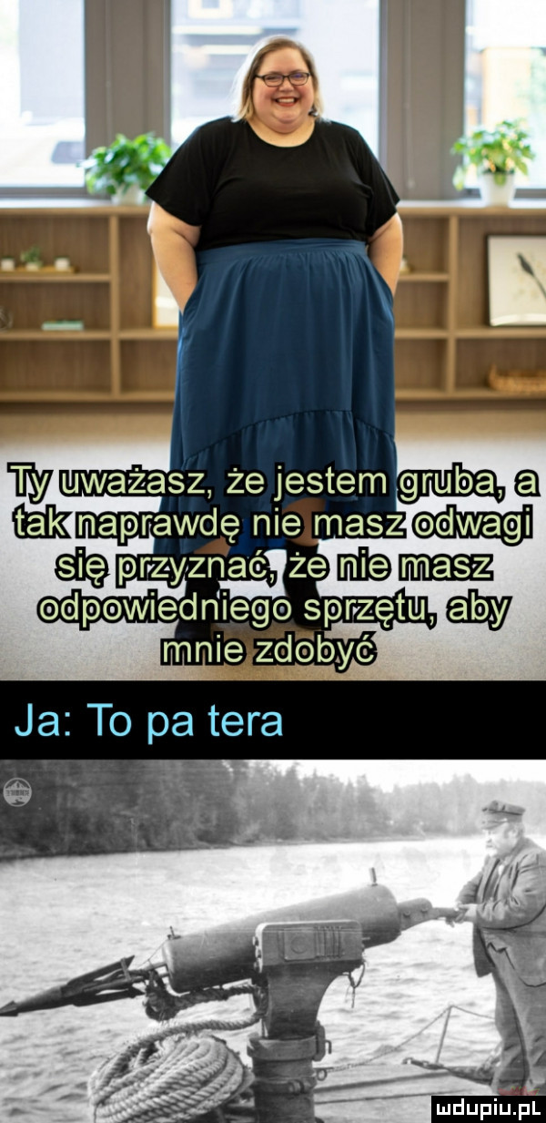 wyważasz że jestem gruba eknaprawdę nie masz dę prvzyfzn agże mam odpowiedn ingo sprzętu mnie zdobyć ja to pa tera