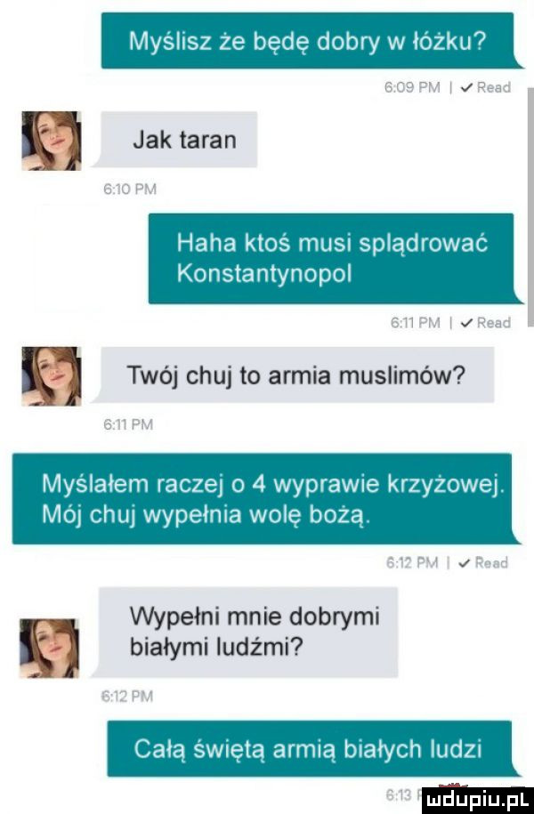 myslisz ze będę dobry w iozku k  jak taran haba ktos mus splądrowac konstantynopol e twój chuj to armia muslimów myślałem racze o   wyprawce krzyzowej mo chu wypełnia wole boza. wypełni mnie dobrymi kj białymi ludźmi cała wiata armia białych ludzi