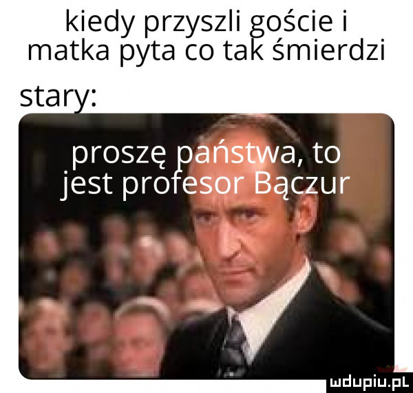 kiedy przyszli oście i matka pyta co ta śmierdzi star i proszępańs a to jest pro ebor ączur. t
