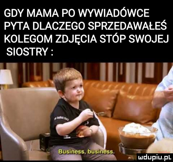 gdy mama po wywiadowce pyta dlaczego sprzedawałeś kolegom zdjęcia stóp swojej siostry. ł bi   ncns business. l. depiu pl