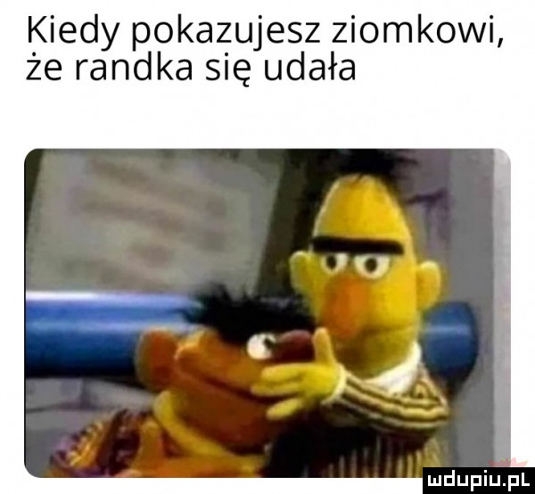 kiedy pokaz ujesz ziomkowi że randka się udała