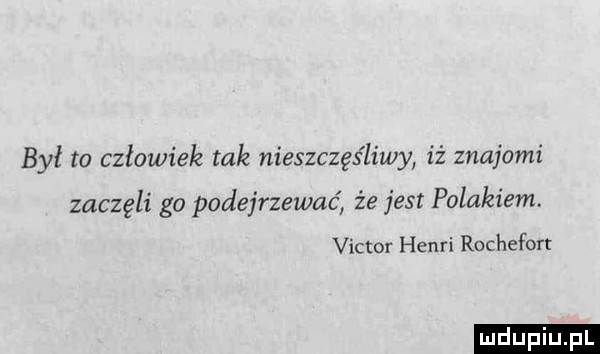 był to człowiek tak nieszczęśliwy iż znajomi zaczęli go podejrzewać że jest polakiem. victor henri rochefort