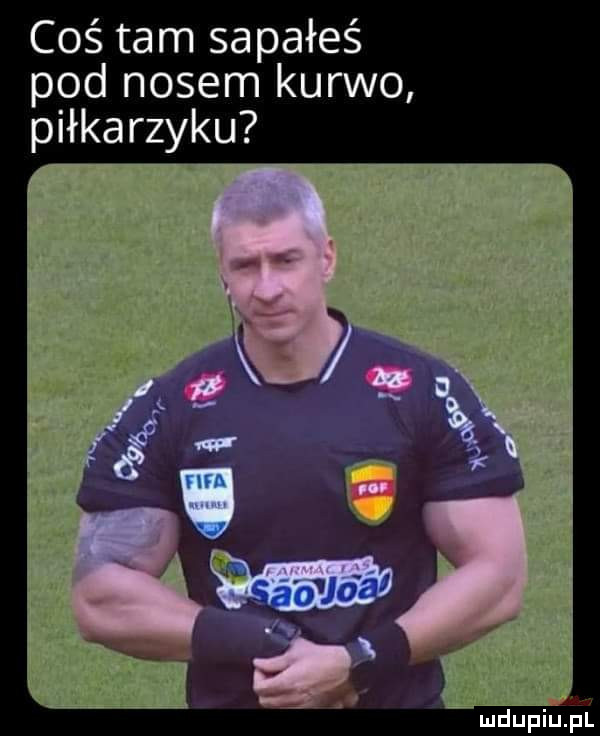 coś tam sapałeś pod nosem kurwo piłkarzyku