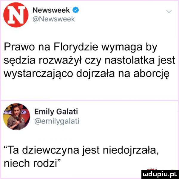 newsweek o newsweek prawo na florydzie wymaga by sędzia rozważył czy nastolatka jest wystarczająco dojrzała na aborcję eminy galaci emilygalati ta dziewczyna jest niedojrzała niech rodzi
