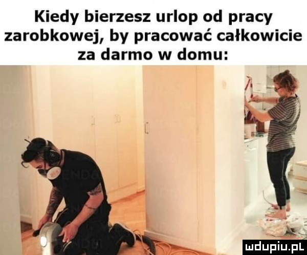 kiedy bierzesz urlop od pracy zarobkowej by pracować całkowicie za darmo w domu