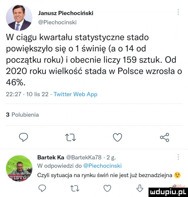 janusz piechociński plechocmski i w ciągu kwartału statystyczne stado powiększyło się    świnię a     od początku roku i obecnie liczy     sztuk. od      roku wielkość stada w polsce wzrosła o   .          us    twitter web aap   polubienia a c   bartek ka banerka     g. w odpowiedzi do piechocinski czyli sytuacja na rynku świń nie jest już beznadziejna. oouheeee