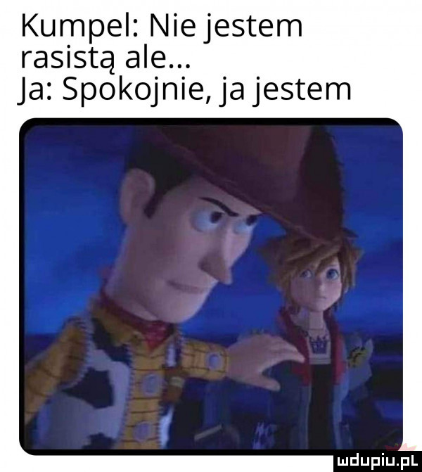 kumpel niejestem rasistą ale. ja spokojnie a jestem