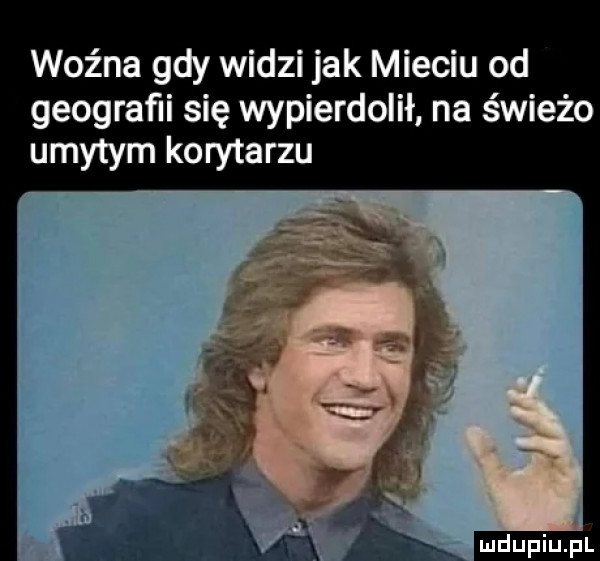 woźna gdy widzi jak mieciu od geografii się wypierdolił na świeżo umytym korytarzu