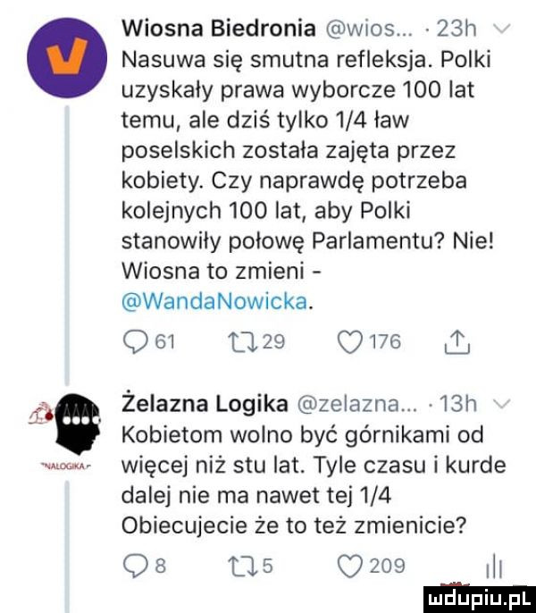 if m. abakankami wiosna biedronia wios.   h nasuwa się smutna refleksja. polki uzyskały prawa wyborcze     lat temu ale dziś tylko     ław poselskich została zajęta przez kobiety. czy naprawdę potrzeba kolejnych     lat aby polki stanowiły połowę parlamentu nie wiosna to zmieni wandanowicka. o    l     o     i żelazna logika zelazna.   h kobietom wolno być górnikami od więcej niż stu lat. tyle czasu i kurde dalej nie ma nawet tej     obiecujecie że to też zmienicie    ms     ll