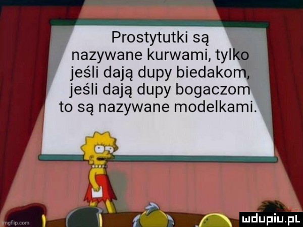jeśli dają dupy biedako jeśli dają dupy bogaczom   to są nazywane modelkami. prostytutki są nazywane kurwami wą f