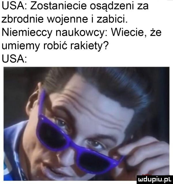usa zostaniecie osądzeni za zbrodnie wojenne i zabici. niemieccy naukowcy wiecie że umiemy robić rakiety