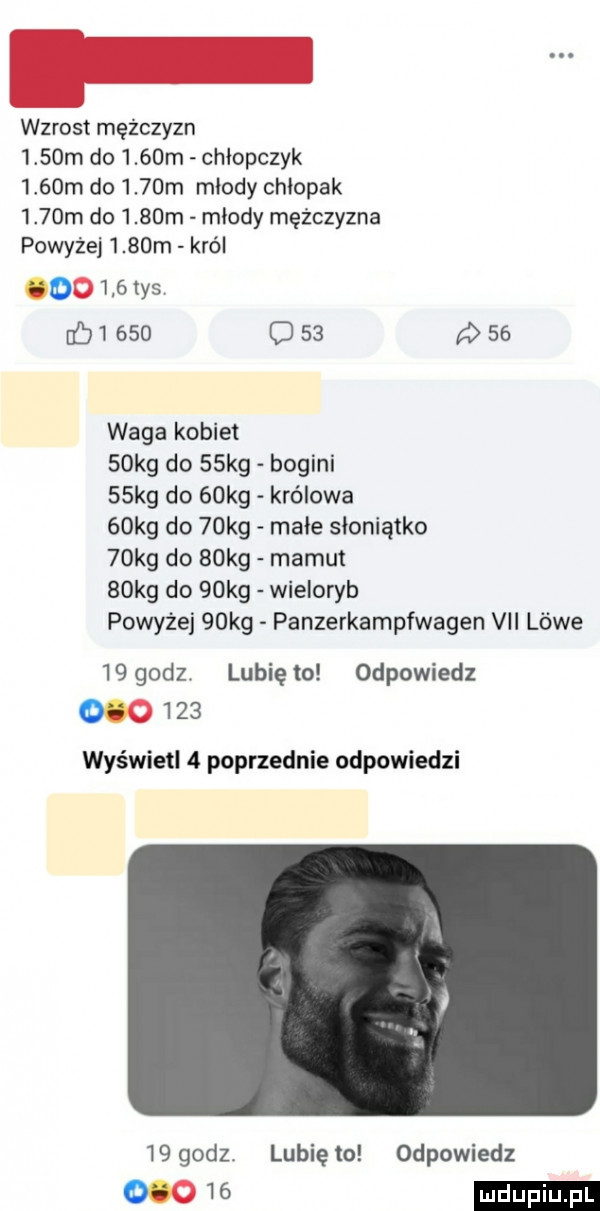 wzrost mężczyzn     m do     m chłopczyk     m do     m młody chłopak     m do     m miody mężczyzna powyżej     m król       tys fbi     o       waga kobiet   kg do   kg bogini   kg do   kg królowa   kg do   kg małe słoniątko   kg do   kg mamut   kg do   kg wieloryb powyżej   kg panzerkampfwagen vii lewe     dz. lunięto odpowiedz        wyświetl   poprzednie odpowiedzi  grodza lunięto odpowiedz