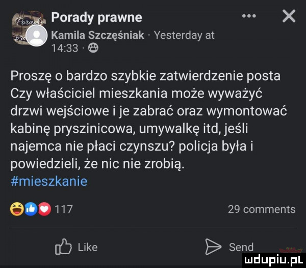 kamila szczęśniak yesterday at         porady prawne x proszę o bardzo szybkie zatwierdzenie posta czy właściciel mieszkania może wyważyć drzwi wejściowe i je zabrać oraz wymontować kabinę pryszinicowa umywalkę ind. jeśli najemca nie płaci czynszu policja byla i powiedzieli że nic nie zrobią. mieszkanie e        comments c like sand