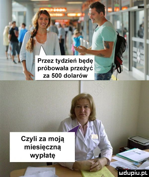 i przez tydzień będę próbowała przeżyć za     dolęróvgź czyli za moją miesięczną wypłatę