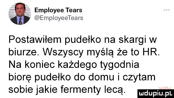 employeetears empioyeetears postawiłem pudełko na skargi w biurze. wszyscy myślą że to hr. na koniec każdego tygodnia biorę pudełko do domu i czytam sobie jakie fermenty lecą