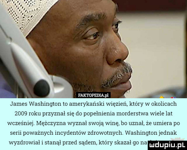 faktdfbiląpl. james washington to amerykański więzień który w okolicach      roku przyznał się do popełnienia morderstwa wiele lat wcześniej. mężczyzna wyznał swoją winę bo uznał że umiera po sani powaznych incydentów zdrowotnych. washmgmn jednak wyzdrowiał i stanął przed sądem który skazał go na
