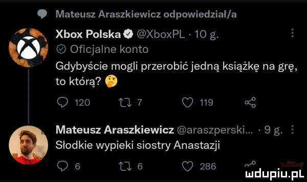 mateusz araszkiewicz odpowiedzial a xbox polskao xboxpl    g. oficjalne konto gdybyście mogli przerobić jedną książkę na grę to którą. o     q   o     mateusz araszkiewicz araszperski   g. e słodkie wypieki siostry anastazji o   uv     m