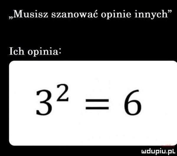 musisz szanować opinie innych ich opinia
