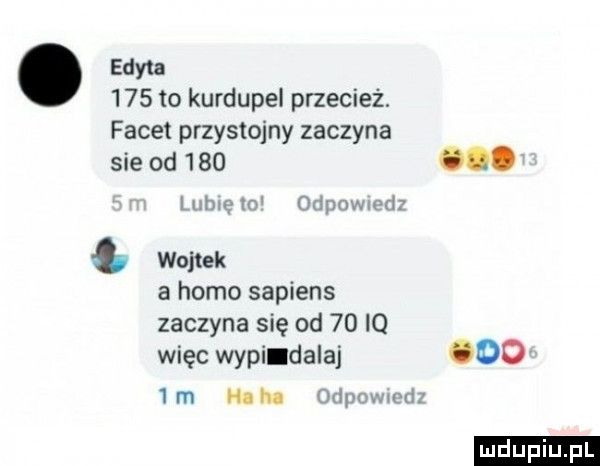 edyta     to kurdupel przecież. facet przystojny zaczyna sie od     o. mew odpnwmdl wojtek a homo sapiens zaczyna się od    iq więc wypildalaj oo   m hi hl odpmwmi ludu iu. l