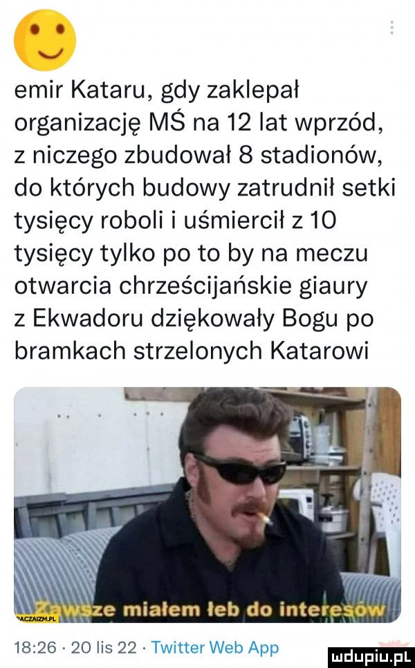 abakankami j emir kataru gdy zaklepał organizację mś na    lat wprzód z niczego zbudował   stadionów do których budowy zatrudnił setki tysięcy roboli i uśmiercił z    tysięcy tylko po to by na meczu otwarcia chrześcijańskie giaury z ekwadoru dziękowały bogu po bramkach strzelonych katarowi we miałem leb do interesów          lis    twitterweb aap