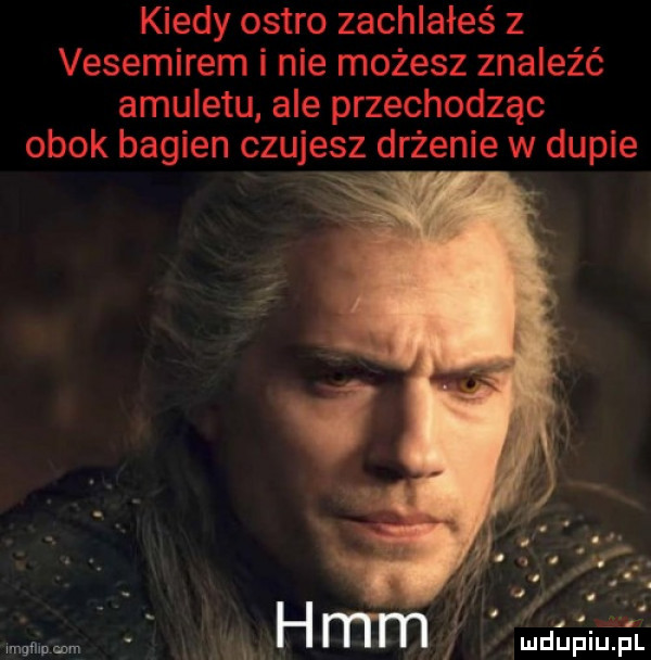 kiedy ostro zachlałeś z vesemirem i nie możesz znaleźć amuletu ale przechodząc obok bagien czujesz drżenie w dupie