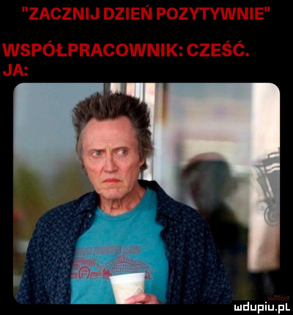 zacznij dzien pozytywnie współpracownik cześć. ja