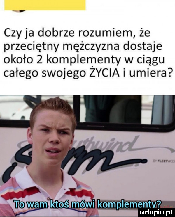 czyja dobrze rozumiem że przeciętny mężczyzna dostaje około   komplementy w ciągu całego swojego zycia i umiera