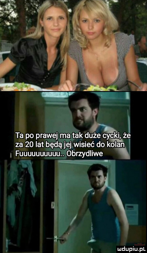 ta po prawej ma tak duże cycki że za    lat będą jej wisieć do kolan. fuuuuuuuuuu. obrzydliwe a