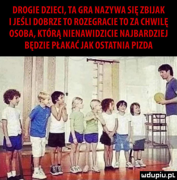 drogie dzieci ta gra nazywa się zbijak i jeśli dobrze to rozegracie to za chwilę osoba którą nienawidzicie najbardziej będzie płakacjak ostatnia pizda