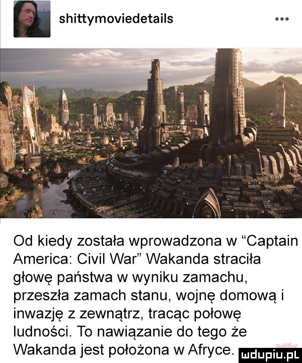 shittymoviedetails od kiedy została wprowadzona w captain ameriga civil war wokanda straciła głowę państwa w wyniku zamachu przeszła zamach stanu wojnę domową i inwazję z zewnątrz tracąc połowę ludności. to nawiązanie do tego że wokanda jest położona w afryce