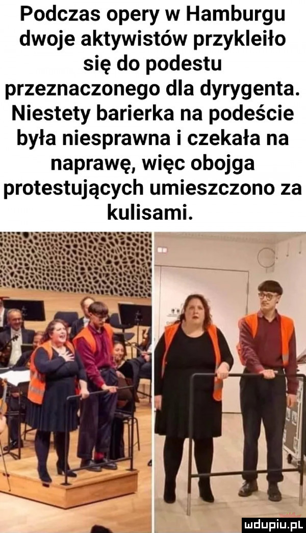 podczas opery w hamburgu dwoje aktywistów przykleiło się do podestu przeznaczonego dla dyrygenta. niestety barierka na podeście była niesprawna i czekała na naprawę więc obojga protestujących umieszczono za kulisami