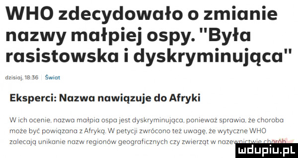 who zdecydowało o zmianie nazwy małpiej ospy. była rasistowska i dyskryminujące w. a     w. eksperci nazwa nawiązuje do afryki w ch ocenie nazwa mmpm ospa iestdyskryvmnumcu poniewaz sprawna ze murom moza byt powiązana z afryką w petyql zwracano cz uwagę ze wytyczne who zalecam umkumc nazw regwonow googmmnycn zy zwmzqc w noz lu uplu l