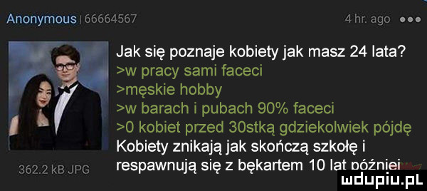 anonymous gór  o ah ugo. s jak się poznaje kobiety jak masz    lata w w pracy sami faceci męsk e hobby w barach i pubach    faces   komet przed    tlą gdziekolwiek pójdę kobiety znikają jak skończą szkołę i respawnują się z bękartem    lat dóźniei iu u l