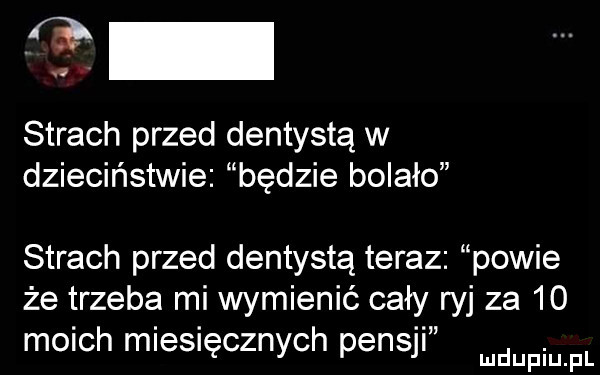 strach przed dentystą w dzieciństwie będzie bolało strach przed dentystą teraz powie że trzeba mi wymienić cały ryj za    m  ch m e  ęcznych pensji mmpm pl
