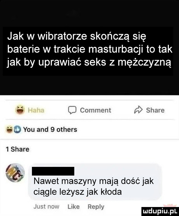 jak w wibratorze skończą się baterie w trakcie masturbacji to tak jak by uprawiać seks z mężczyzną     comment d stare ii   y-u and   others   stare   nawet maszyny mają dosc jak ciągle leżysz jak kłoda j w vs. luke repr ludupiu fl