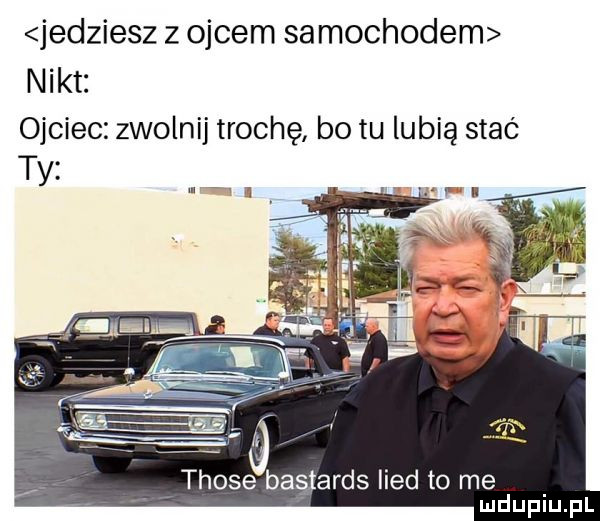 jedziesz z ojcem samochodem nikt ojciec zwolnij trochę bo tu lubią stać those bastards lind to me