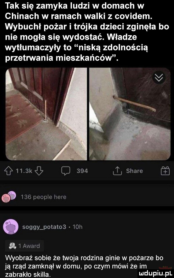 tak się zamyka ludzi w domach w chinach w ramach walki z covidem. wybuchl pożar i trójka dzieci zginęła bo nie mogla się wydostać. władze wytlumaczyly to niską zdolnością przetrwania mieszkańców. c i     k q     stare     people here. soggy pota      h a award wyobraź sobie że twoja rodzina ginie w pożarze bo ją rząd zamknął w domu po czym mówi że im zabraklo skulla mduplu pl