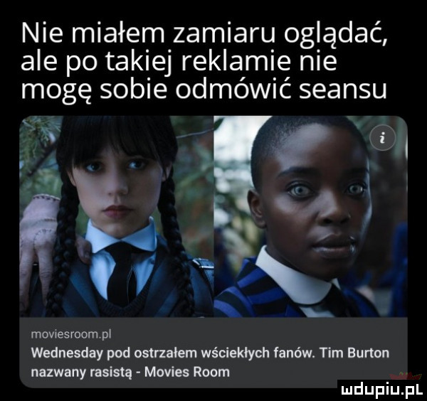 nie miałem zamiaru oglądać ale po takiej reklamie nie mogę sobie odmówić seansu av a moviesvoompi wednesday pod ostrzałem wściekłych fanów. tim burton nazwany rasislq movies rwom