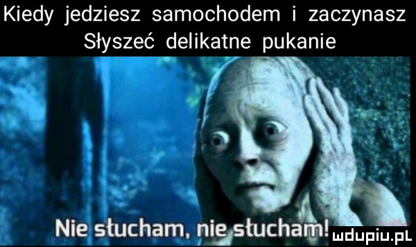 kiedy jedziesz samochodem i zaczynasz słyszeć delikatne pukanie nie słucham. nisstuchaﬁdmdupium