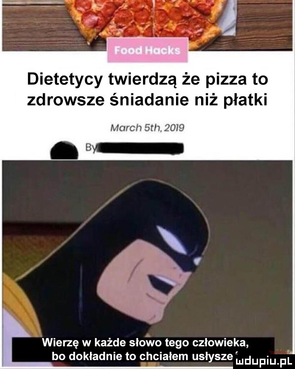 dietetycy twierdzą że pizza to zdrowsze śniadanie niż płatki march sm      b wierzę w każde słowo tego człowieka bo dokładnie to chciałem usłysze mdupiupi