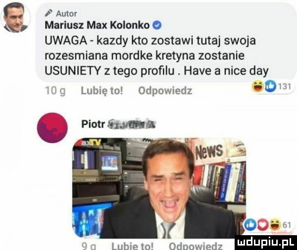 i autor mariusz max kolonko   uwaga kazdy kto zostawi tutaj swoja rozesmiana mordke kretyna zostanie usuniety złego profilu. hace a nice dcy r lubxelu odpowiedz   m   piolrima odpowiedz l uf i j f l lubie to